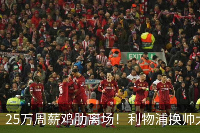 25万周薪鸡肋离场！利物浦换帅大洗牌，5000万套现换援能否逆袭？